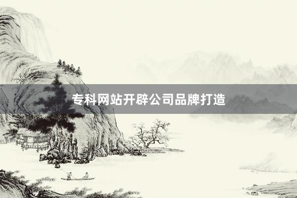 专科网站开辟公司品牌打造