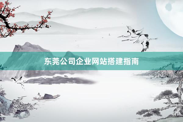 东莞公司企业网站搭建指南