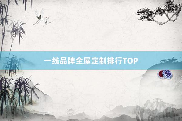 一线品牌全屋定制排行TOP