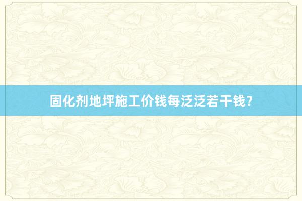 固化剂地坪施工价钱每泛泛若干钱？