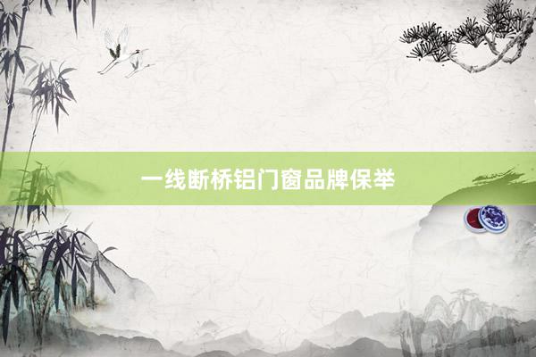 一线断桥铝门窗品牌保举