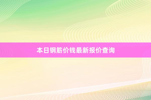 本日钢筋价钱最新报价查询
