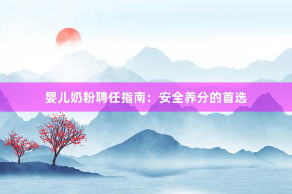 婴儿奶粉聘任指南：安全养分的首选