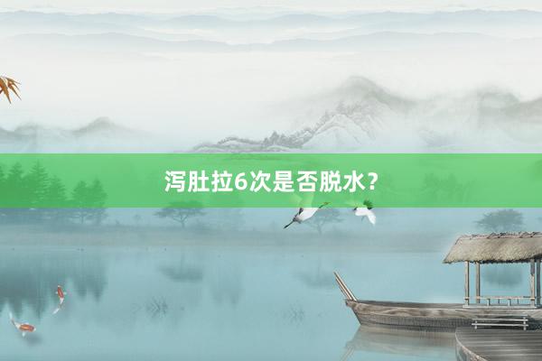 泻肚拉6次是否脱水？