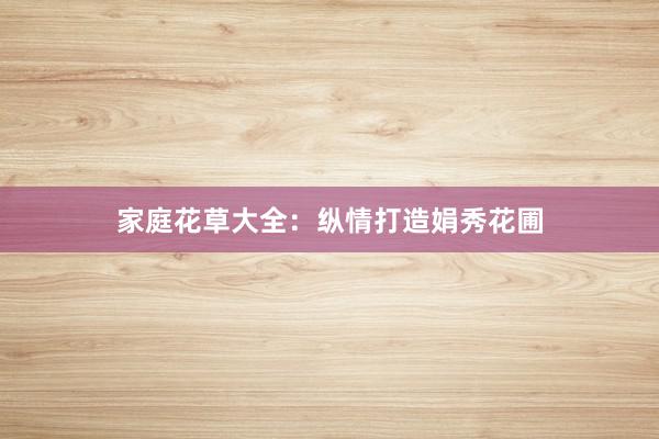 家庭花草大全：纵情打造娟秀花圃