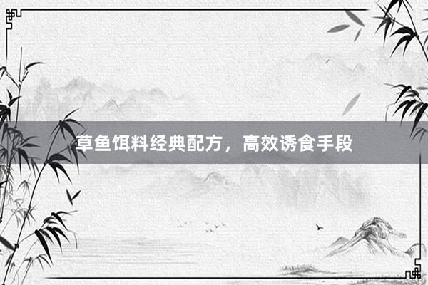 草鱼饵料经典配方，高效诱食手段