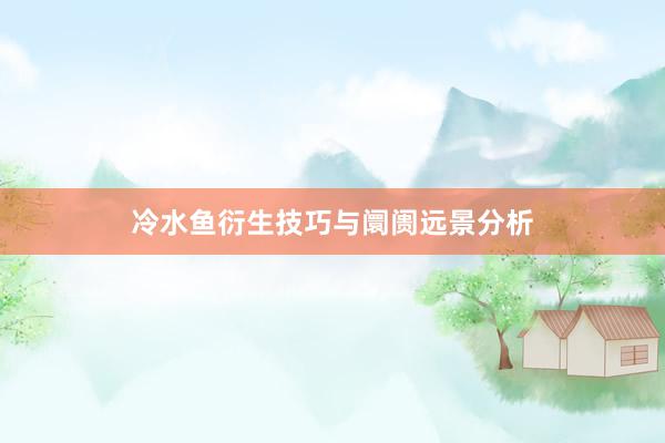 冷水鱼衍生技巧与阛阓远景分析