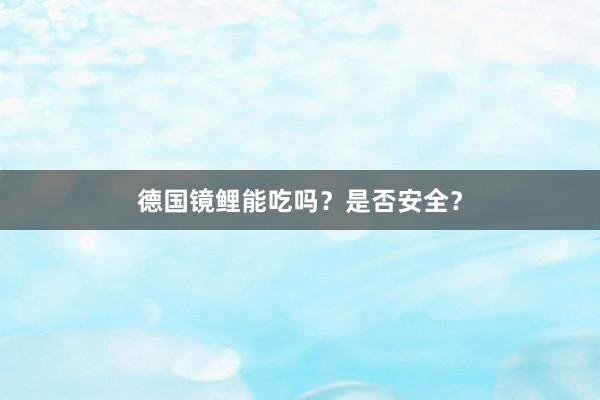 德国镜鲤能吃吗？是否安全？