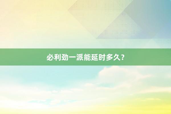 必利劲一派能延时多久？