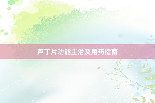 芦丁片功能主治及用药指南