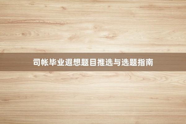 司帐毕业遐想题目推选与选题指南