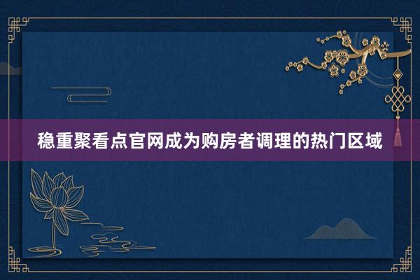 稳重聚看点官网成为购房者调理的热门区域