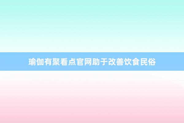 瑜伽有聚看点官网助于改善饮食民俗
