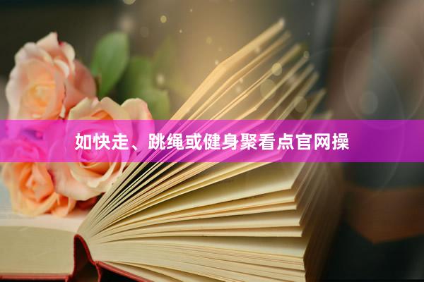 如快走、跳绳或健身聚看点官网操